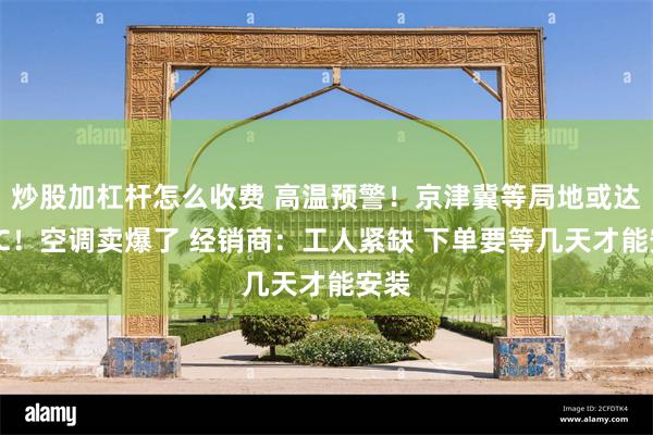 炒股加杠杆怎么收费 高温预警！京津冀等局地或达40℃！空调卖爆了 经销商：工人紧缺 下单要等几天才能安装