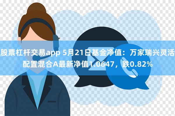 股票杠杆交易app 5月21日基金净值：万家瑞兴灵活配置混合A最新净值1.0647，跌0.82%