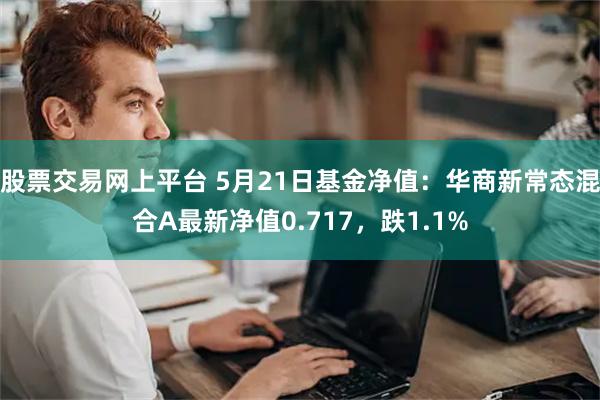 股票交易网上平台 5月21日基金净值：华商新常态混合A最新净值0.717，跌1.1%