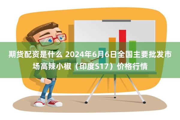 期货配资是什么 2024年6月6日全国主要批发市场高辣小椒（印度S17）价格行情