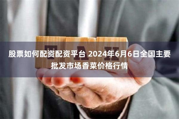 股票如何配资配资平台 2024年6月6日全国主要批发市场香菜价格行情