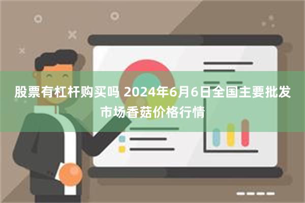 股票有杠杆购买吗 2024年6月6日全国主要批发市场香菇