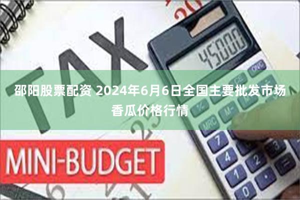 邵阳股票配资 2024年6月6日全国主要批发市场香瓜价格行情