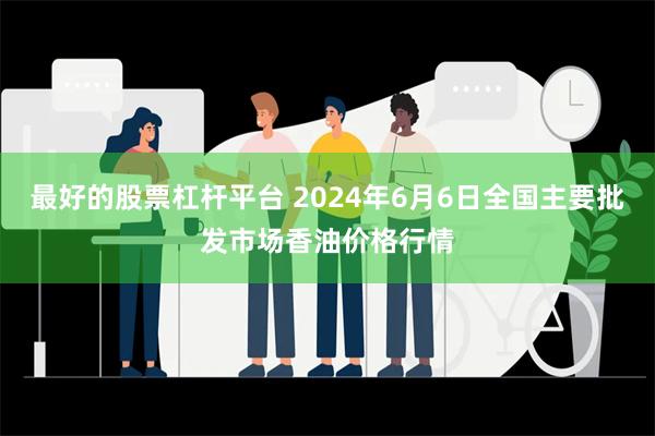 最好的股票杠杆平台 2024年6月6日全国主要批发市场香油价格行情