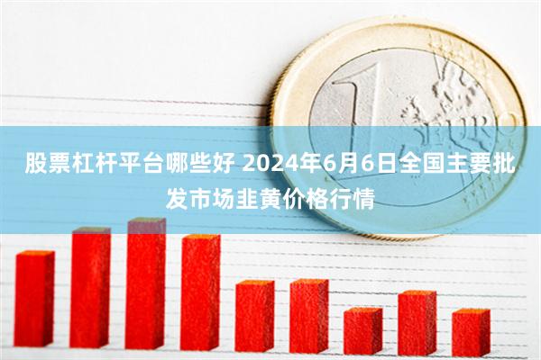 股票杠杆平台哪些好 2024年6月6日全国主要批发市场韭