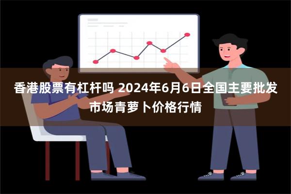 香港股票有杠杆吗 2024年6月6日全国主要批发市场青萝卜价格行情