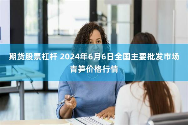 期货股票杠杆 2024年6月6日全国主要批发市场青笋价格行情