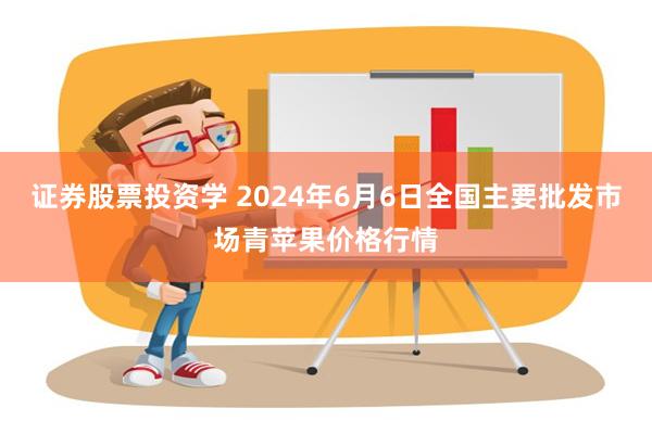 证券股票投资学 2024年6月6日全国主要批发市场青苹果