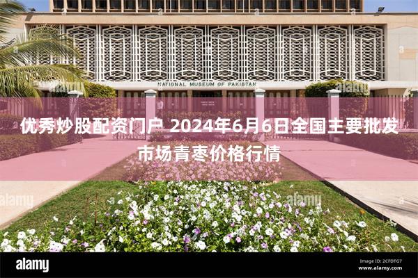 优秀炒股配资门户 2024年6月6日全国主要批发市场青枣