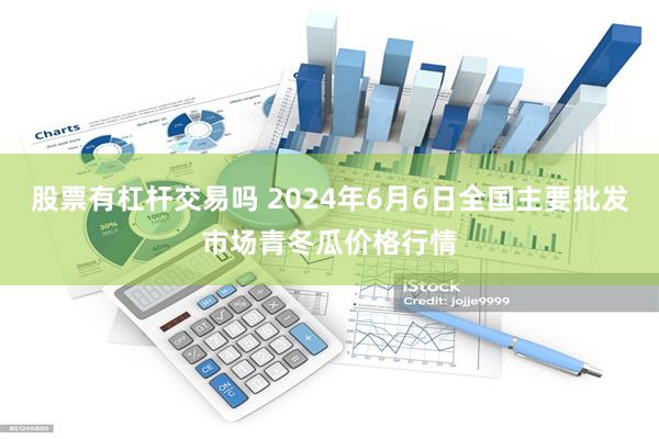 股票有杠杆交易吗 2024年6月6日全国主要批发市场青冬