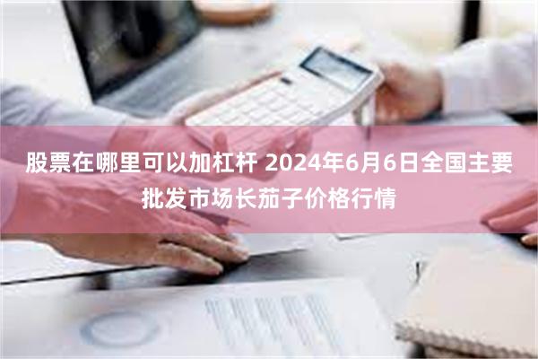 股票在哪里可以加杠杆 2024年6月6日全国主要批发市场