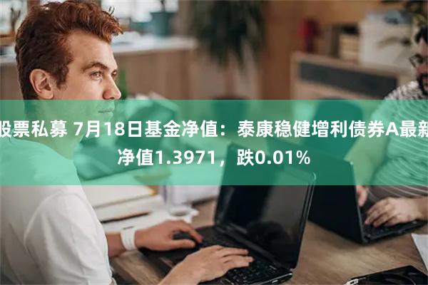 股票私募 7月18日基金净值：泰康稳健增利债券A最新净值