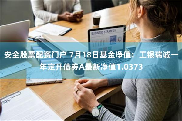 安全股票配资门户 7月18日基金净值：工银瑞诚一年定开债券A最新净值1.0373