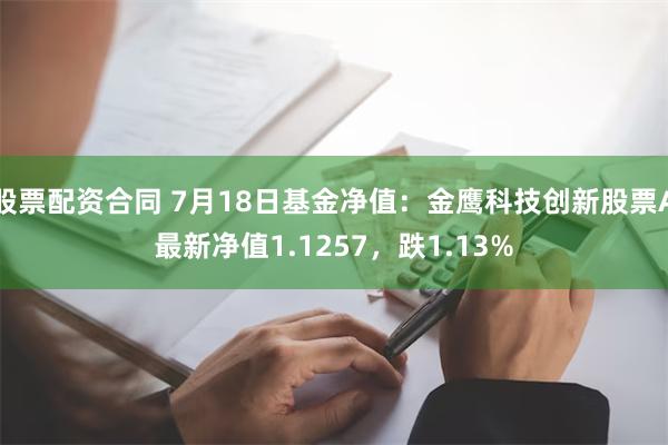 股票配资合同 7月18日基金净值：金鹰科技创新股票A最新净值1.1257，跌1.13%