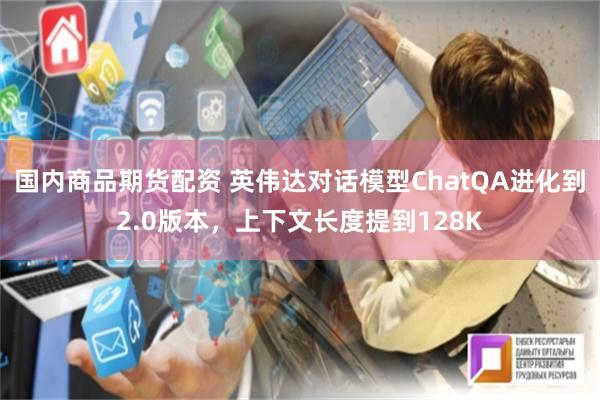 国内商品期货配资 英伟达对话模型ChatQA进化到2.0版本，上下文长度提到128K