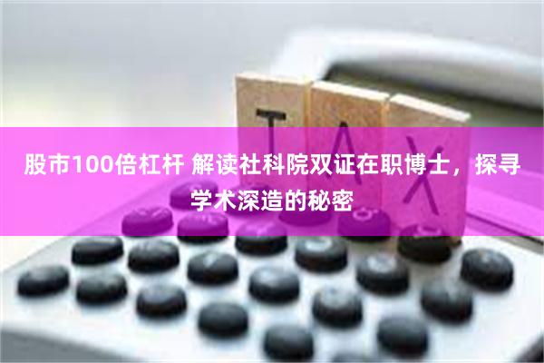 股市100倍杠杆 解读社科院双证在职博士，探寻学术深造的秘密