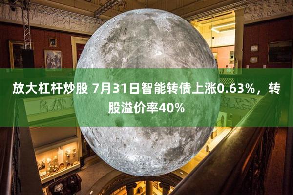 放大杠杆炒股 7月31日智能转债上涨0.63%，转股溢价率40%