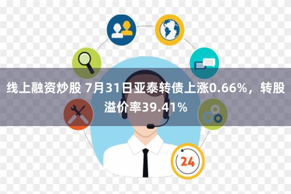 线上融资炒股 7月31日亚泰转债上涨0.66%，转股溢价