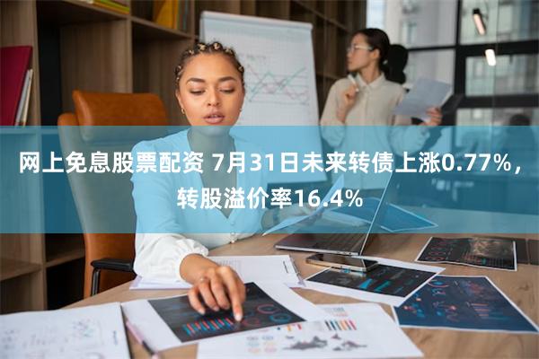 网上免息股票配资 7月31日未来转债上涨0.77%，转股溢价率16.4%