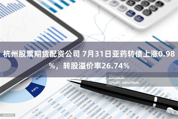 杭州股票期货配资公司 7月31日亚药转债上涨0.98%，转股溢价率26.74%