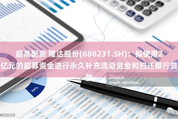 超高配资 隆达股份(688231.SH)：拟使用2.8亿