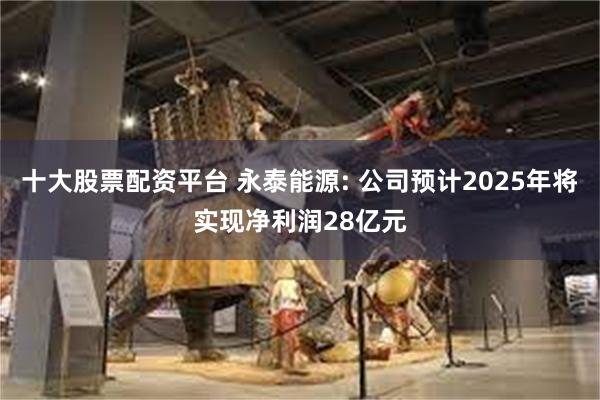 十大股票配资平台 永泰能源: 公司预计2025年将实现净利润28亿元