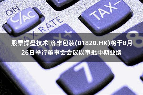 股票操盘技术 济丰包装(01820.HK)将于8月26日举行董事会会议以审批中期业绩