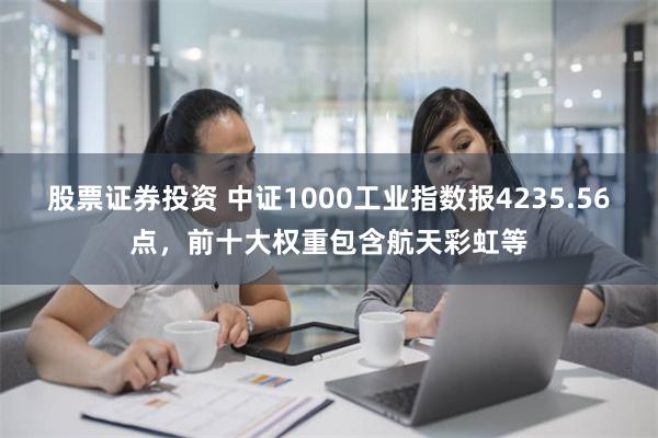 股票证券投资 中证1000工业指数报4235.56点，前十大权重包含航天彩虹等