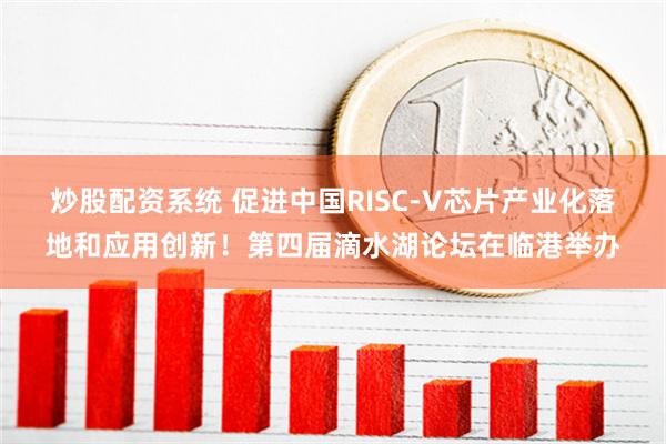 炒股配资系统 促进中国RISC-V芯片产业化落地和应用创新！第四届滴水湖论坛在临港举办