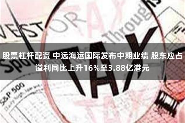 股票杠杆配资 中远海运国际发布中期业绩 股东应占溢利同比上升16%至3.88亿港元