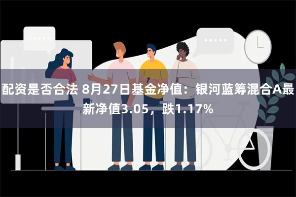 配资是否合法 8月27日基金净值：银河蓝筹混合A最新净值3.05，跌1.17%