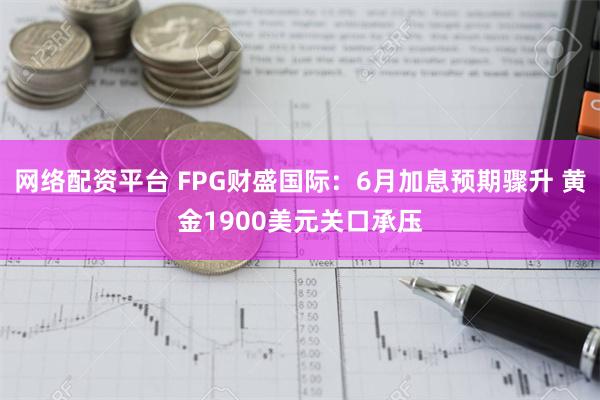 网络配资平台 FPG财盛国际：6月加息预期骤升 黄金19