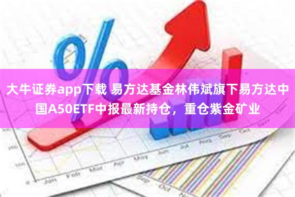 大牛证券app下载 易方达基金林伟斌旗下易方达中国A50