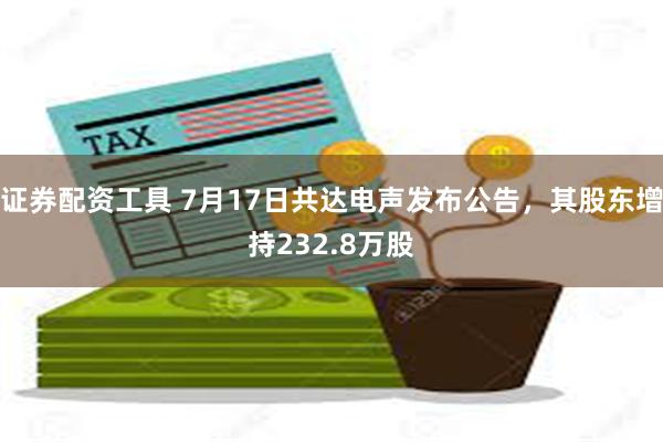 证券配资工具 7月17日共达电声发布公告，其股东增持232.8万股