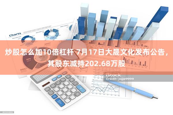 炒股怎么加10倍杠杆 7月17日大晟文化发布公告，其股东减持202.68万股