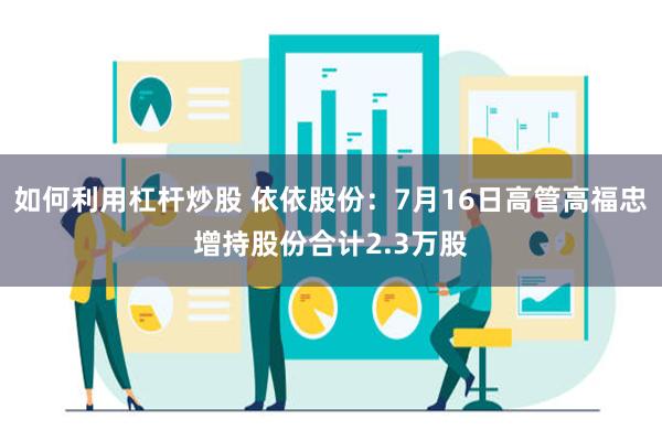 如何利用杠杆炒股 依依股份：7月16日高管高福忠增持股份合计2.3万股