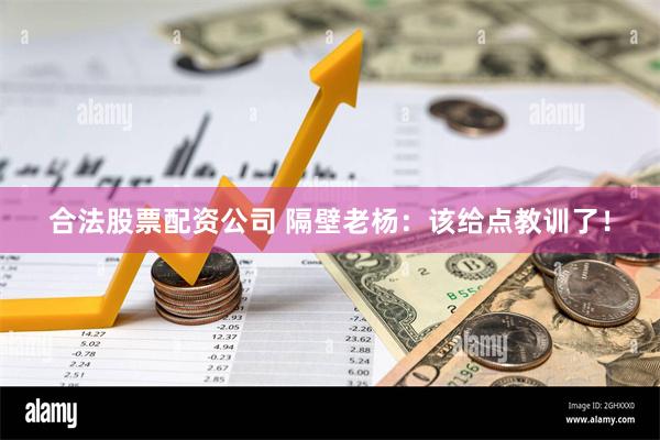 合法股票配资公司 隔壁老杨：该给点教训了！