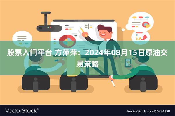 股票入门平台 方萍萍：2024年08月15日原油交易策略