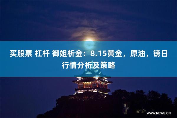 买股票 杠杆 御姐析金：8.15黄金，原油，镑日行情分析