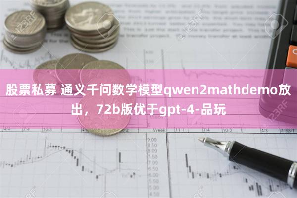 股票私募 通义千问数学模型qwen2mathdemo放出