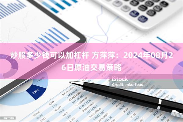 炒股多少钱可以加杠杆 方萍萍：2024年08月26日原油交易策略