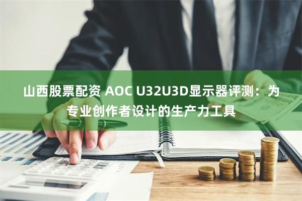 山西股票配资 AOC U32U3D显示器评测：为专业创作者设计的生产力工具