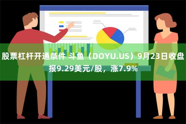 股票杠杆开通条件 斗鱼（DOYU.US）9月23日收盘报9.29美元/股，涨7.9%