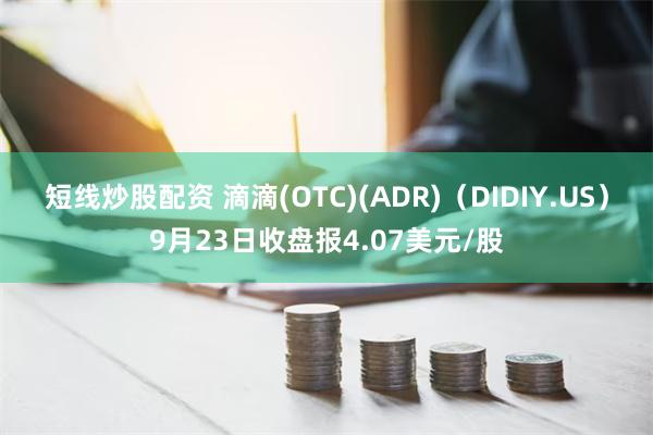 短线炒股配资 滴滴(OTC)(ADR)（DIDIY.US）9月23日收盘报4.07美元/股