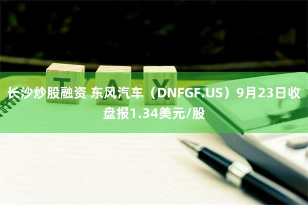 长沙炒股融资 东风汽车（DNFGF.US）9月23日收盘报1.34美元/股