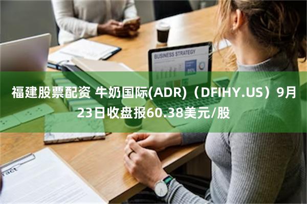 福建股票配资 牛奶国际(ADR)（DFIHY.US）9月23日收盘报60.38美元/股