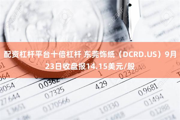 配资杠杆平台十倍杠杆 东莞饰纸（DCRD.US）9月23日收盘报14.15美元/股