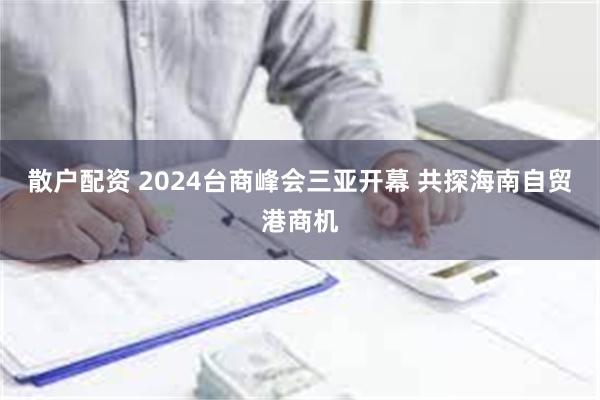 散户配资 2024台商峰会三亚开幕 共探海南自贸港商机