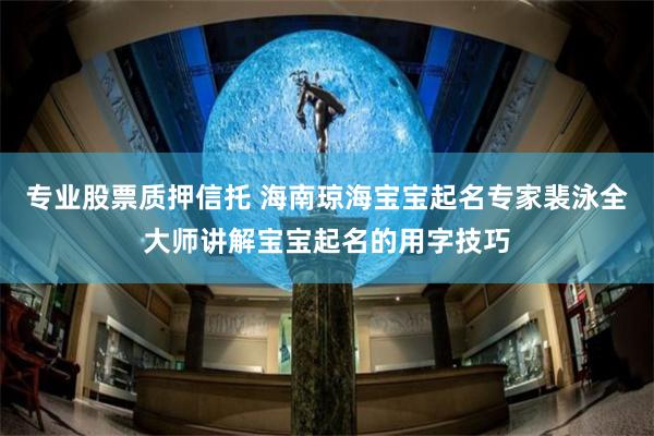 专业股票质押信托 海南琼海宝宝起名专家裴泳全大师讲解宝宝起名