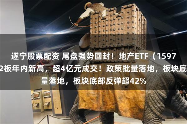 遂宁股票配资 尾盘强势回封！地产ETF（159707）摘获3天2板年内新高，超4亿元成交！政策批量落地，板块底部反弹超42%